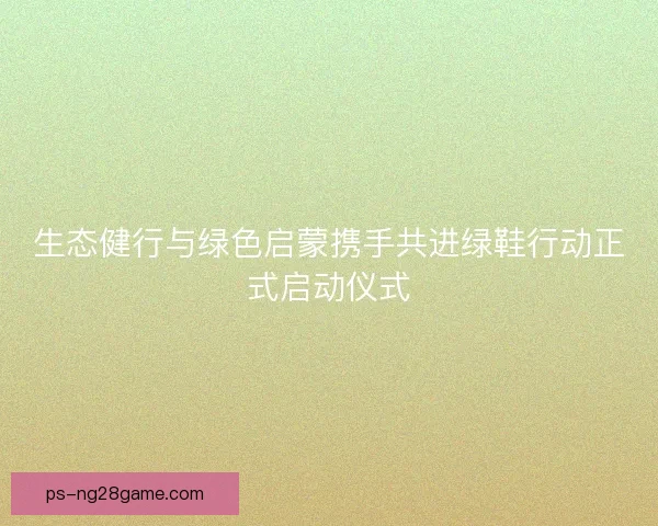 生态健行与绿色启蒙携手共进绿鞋行动正式启动仪式