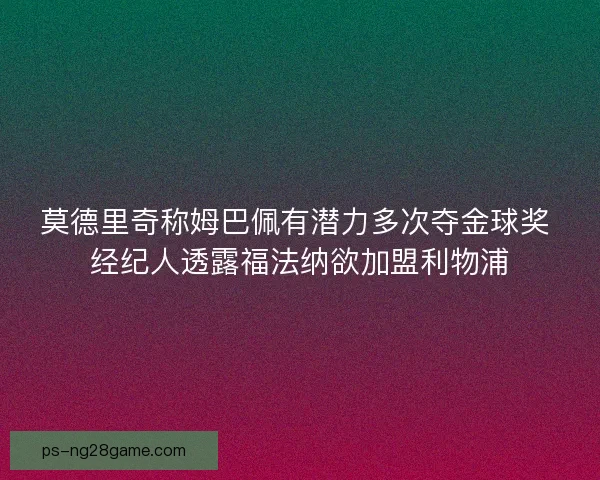 莫德里奇称姆巴佩有潜力多次夺金球奖 经纪人透露福法纳欲加盟利物浦