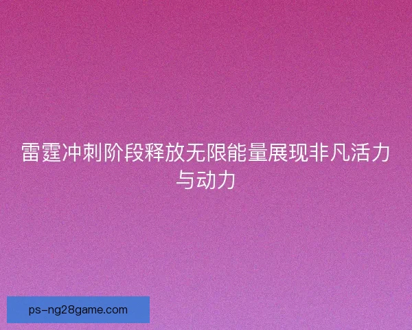 雷霆冲刺阶段释放无限能量展现非凡活力与动力