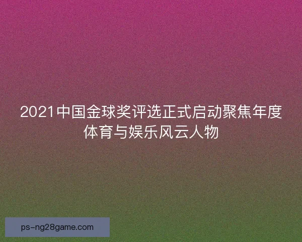 2021中国金球奖评选正式启动聚焦年度体育与娱乐风云人物