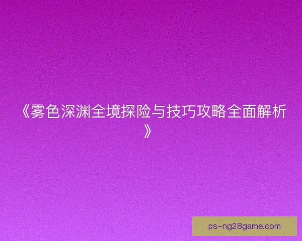 《雾色深渊全境探险与技巧攻略全面解析》