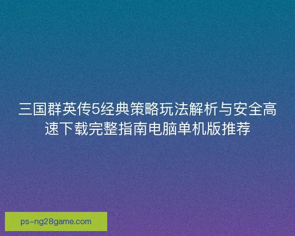 三国群英传5经典策略玩法解析与安全高速下载完整指南电脑单机版推荐