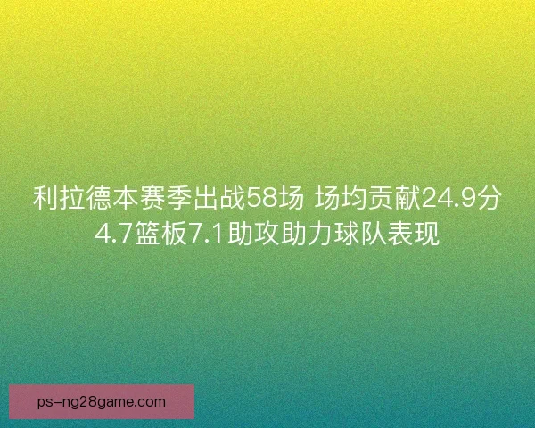 利拉德本赛季出战58场 场均贡献24.9分4.7篮板7.1助攻助力球队表现