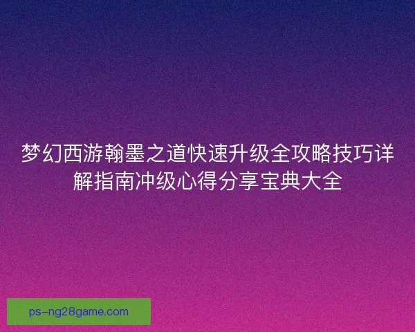 梦幻西游翰墨之道快速升级全攻略技巧详解指南冲级心得分享宝典大全