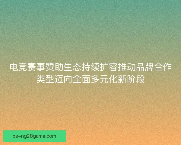 电竞赛事赞助生态持续扩容推动品牌合作类型迈向全面多元化新阶段