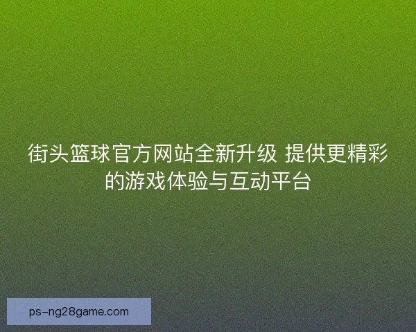 街头篮球官方网站全新升级 提供更精彩的游戏体验与互动平台