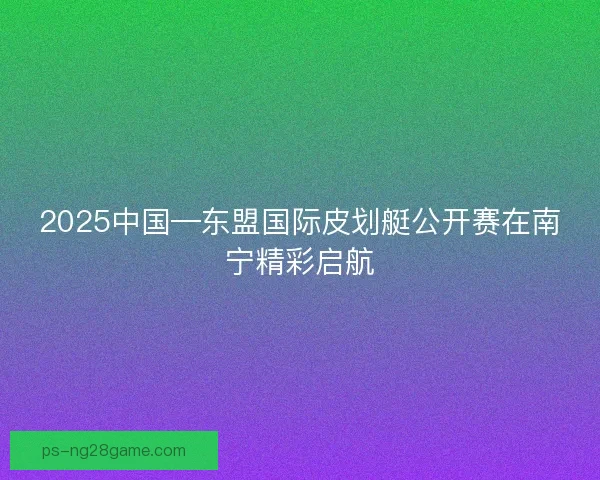 2025中国—东盟国际皮划艇公开赛在南宁精彩启航