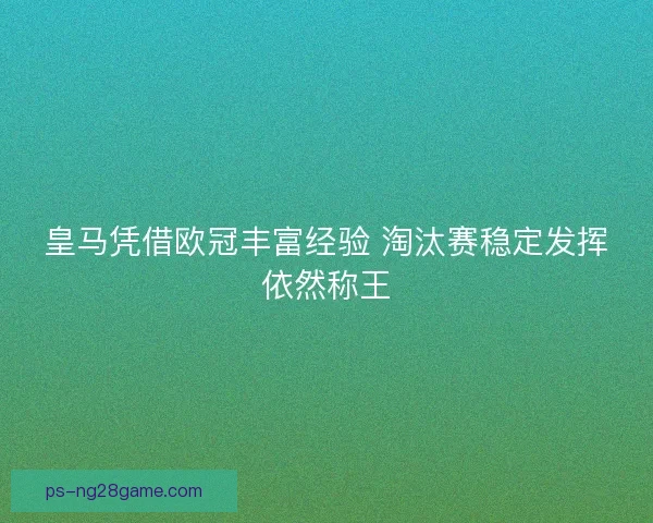 皇马凭借欧冠丰富经验 淘汰赛稳定发挥依然称王