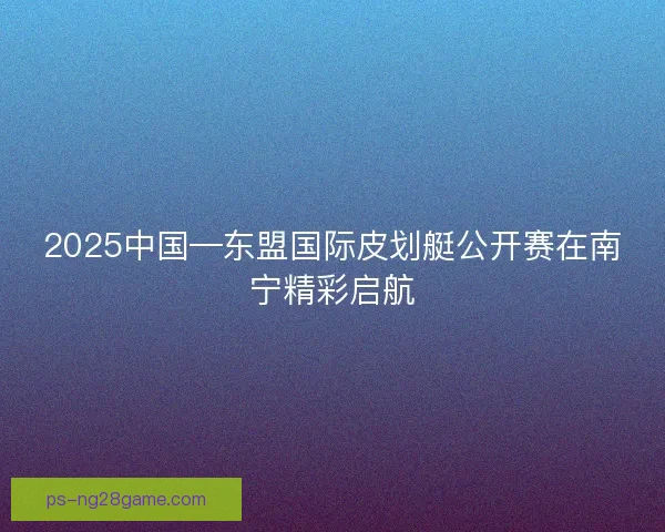 2025中国—东盟国际皮划艇公开赛在南宁精彩启航