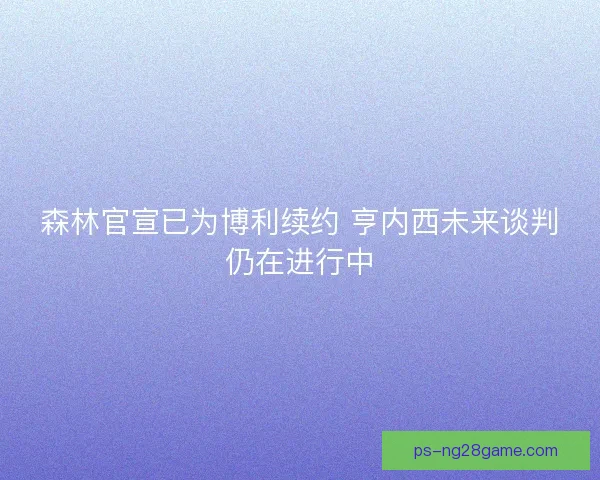 森林官宣已为博利续约 亨内西未来谈判仍在进行中