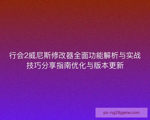 行会2威尼斯修改器全面功能解析与实战技巧分享指南优化与版本更新
