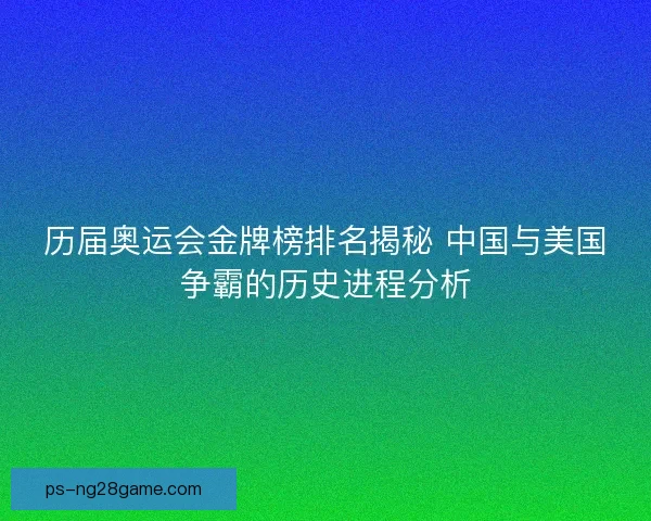 历届奥运会金牌榜排名揭秘 中国与美国争霸的历史进程分析