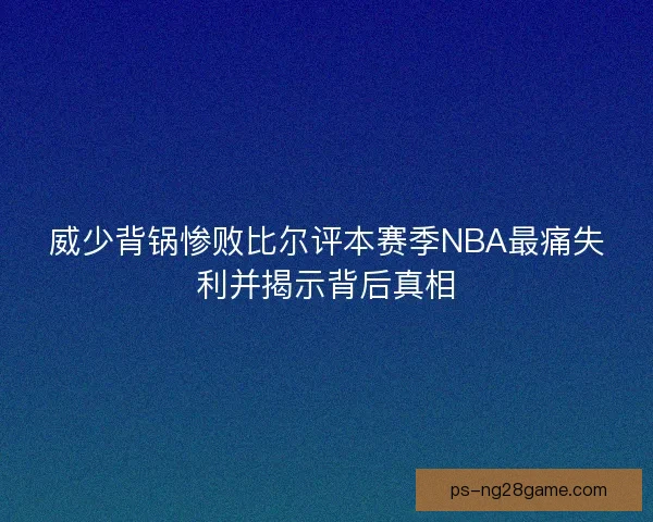 威少背锅惨败比尔评本赛季NBA最痛失利并揭示背后真相