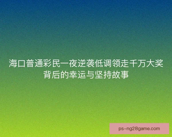 海口普通彩民一夜逆袭低调领走千万大奖背后的幸运与坚持故事 海口普通彩民一夜逆袭低调领走千万大奖背后的幸运与坚持故事