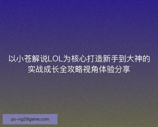 以小苍解说LOL为核心打造新手到大神的实战成长全攻略视角体验分享
