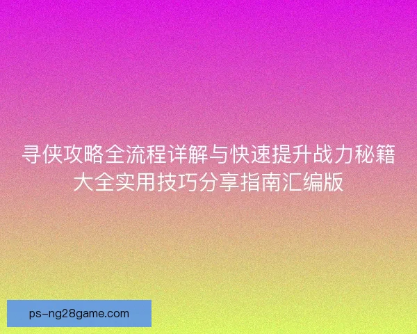 寻侠攻略全流程详解与快速提升战力秘籍大全实用技巧分享指南汇编版