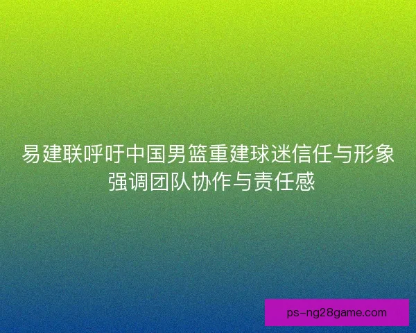 易建联呼吁中国男篮重建球迷信任与形象 强调团队协作与责任感