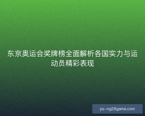 东京奥运会奖牌榜全面解析各国实力与运动员精彩表现