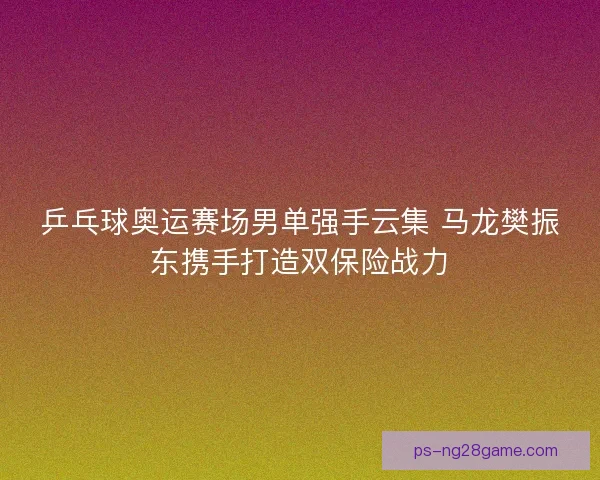 乒乓球奥运赛场男单强手云集 马龙樊振东携手打造双保险战力